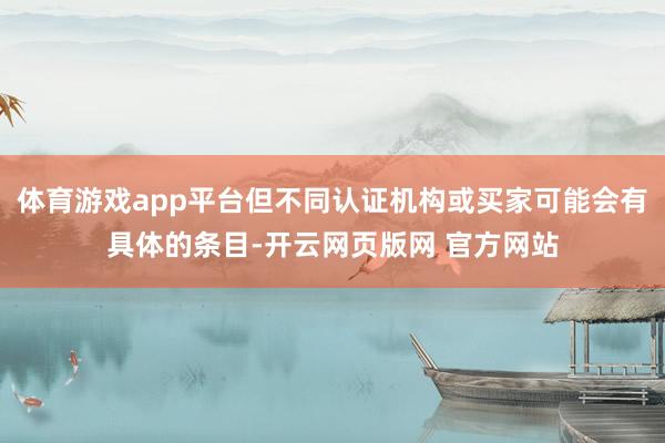 体育游戏app平台但不同认证机构或买家可能会有具体的条目-开云网页版网 官方网站