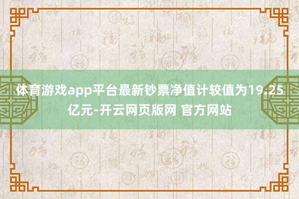 体育游戏app平台最新钞票净值计较值为19.25亿元-开云网页版网 官方网站