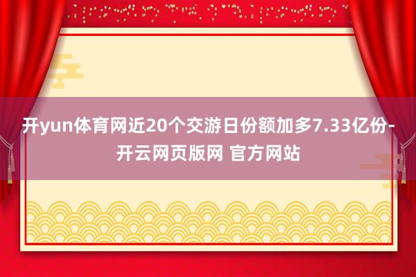 开yun体育网近20个交游日份额加多7.33亿份-开云网页版网 官方网站