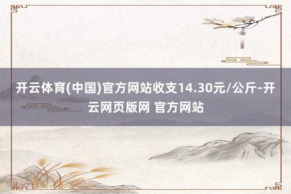 开云体育(中国)官方网站收支14.30元/公斤-开云网页版网 官方网站