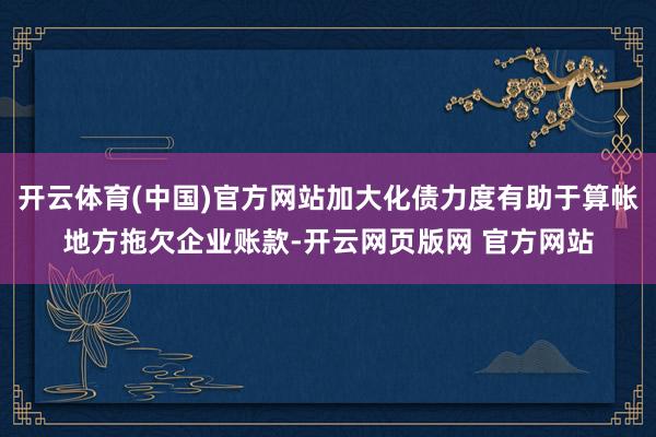 开云体育(中国)官方网站加大化债力度有助于算帐地方拖欠企业账款-开云网页版网 官方网站