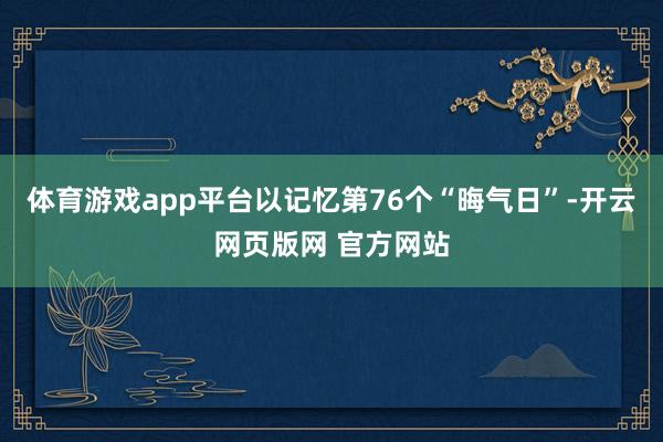 体育游戏app平台以记忆第76个“晦气日”-开云网页版网 官方网站