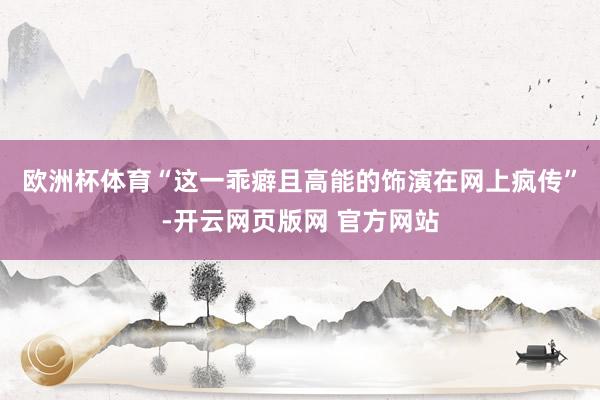 欧洲杯体育　　“这一乖癖且高能的饰演在网上疯传”-开云网页版网 官方网站