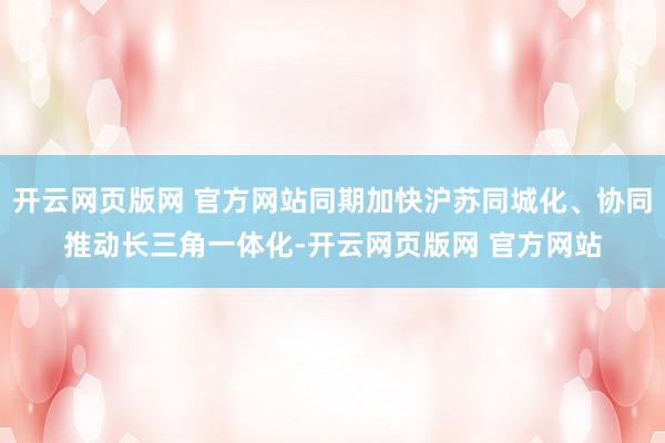 开云网页版网 官方网站同期加快沪苏同城化、协同推动长三角一体化-开云网页版网 官方网站