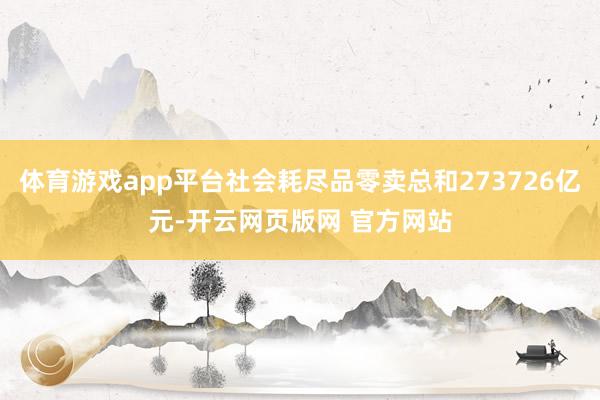 体育游戏app平台社会耗尽品零卖总和273726亿元-开云网页版网 官方网站