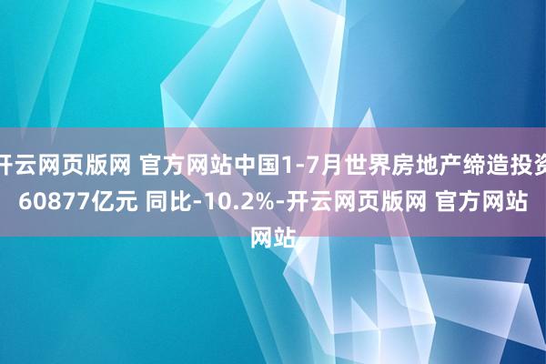 开云网页版网 官方网站中国1-7月世界房地产缔造投资60877亿元 同比-10.2%-开云网页版网 官方网站