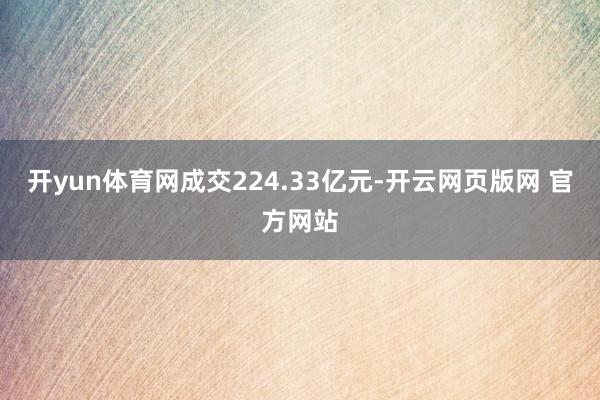 开yun体育网成交224.33亿元-开云网页版网 官方网站