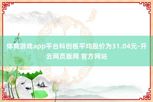 体育游戏app平台科创板平均股价为31.04元-开云网页版网 官方网站