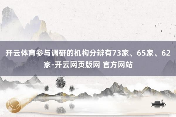 开云体育参与调研的机构分辨有73家、65家、62家-开云网页版网 官方网站