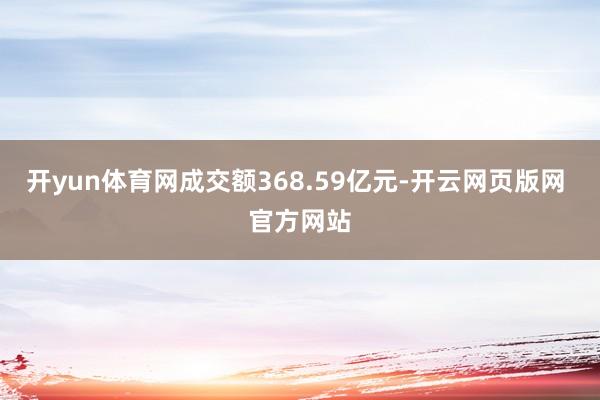 开yun体育网成交额368.59亿元-开云网页版网 官方网站