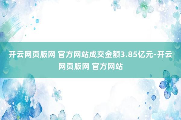 开云网页版网 官方网站成交金额3.85亿元-开云网页版网 官方网站