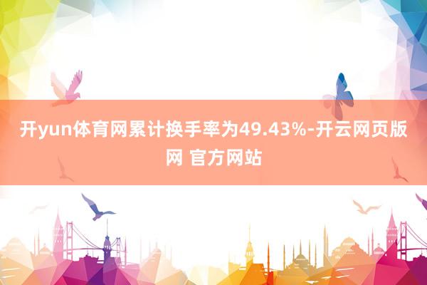 开yun体育网累计换手率为49.43%-开云网页版网 官方网站