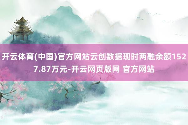 开云体育(中国)官方网站云创数据现时两融余额1527.87万元-开云网页版网 官方网站