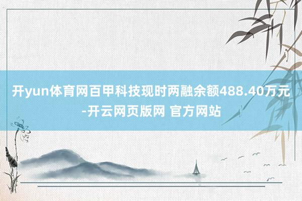 开yun体育网百甲科技现时两融余额488.40万元-开云网页版网 官方网站