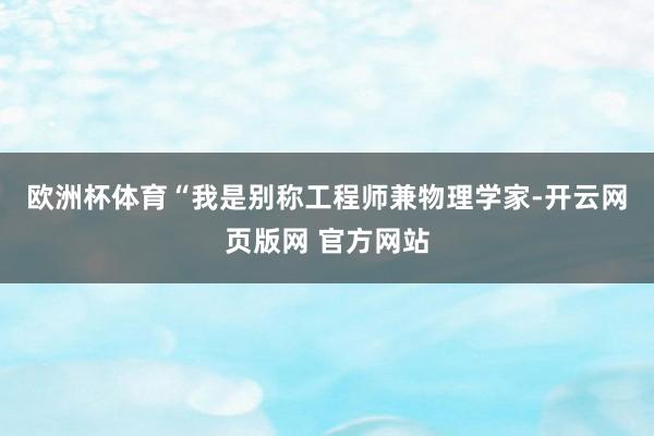 欧洲杯体育　　“我是别称工程师兼物理学家-开云网页版网 官方网站