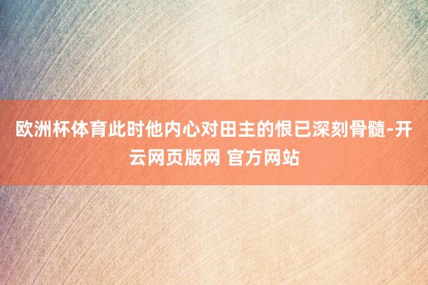 欧洲杯体育此时他内心对田主的恨已深刻骨髓-开云网页版网 官方网站