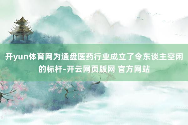 开yun体育网为通盘医药行业成立了令东谈主空闲的标杆-开云网页版网 官方网站