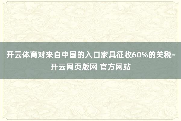 开云体育对来自中国的入口家具征收60%的关税-开云网页版网 官方网站