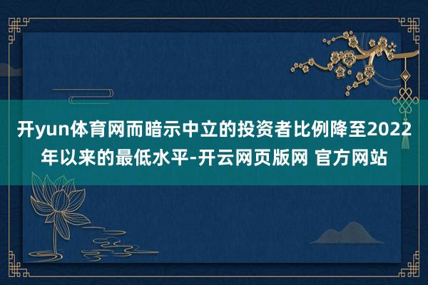 开yun体育网而暗示中立的投资者比例降至2022年以来的最低水平-开云网页版网 官方网站