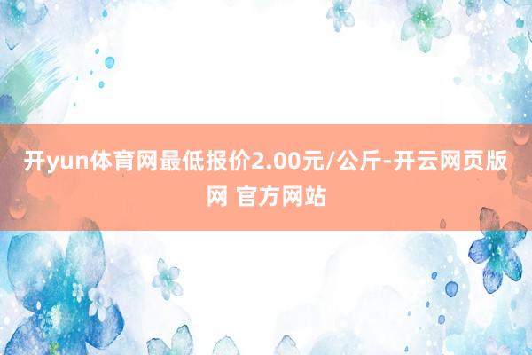 开yun体育网最低报价2.00元/公斤-开云网页版网 官方网站