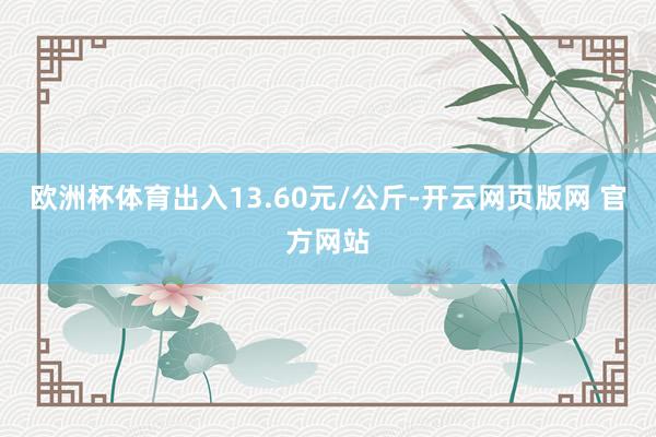 欧洲杯体育出入13.60元/公斤-开云网页版网 官方网站