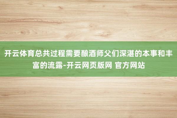 开云体育总共过程需要酿酒师父们深湛的本事和丰富的流露-开云网页版网 官方网站