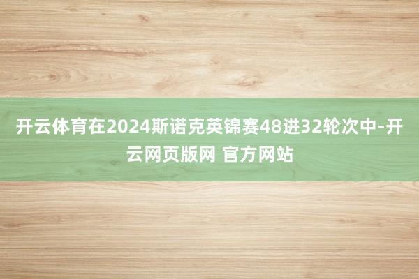 开云体育在2024斯诺克英锦赛48进32轮次中-开云网页版网 官方网站