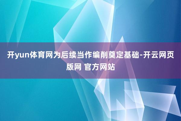 开yun体育网为后续当作编削奠定基础-开云网页版网 官方网站