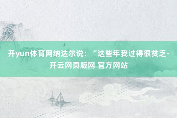 开yun体育网纳达尔说：“这些年我过得很贫乏-开云网页版网 官方网站