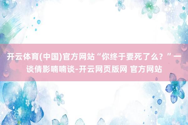 开云体育(中国)官方网站“你终于要死了么？”一谈倩影喃喃谈-开云网页版网 官方网站