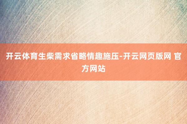 开云体育生柴需求省略情趣施压-开云网页版网 官方网站