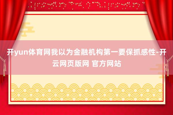 开yun体育网我以为金融机构第一要保抓感性-开云网页版网 官方网站