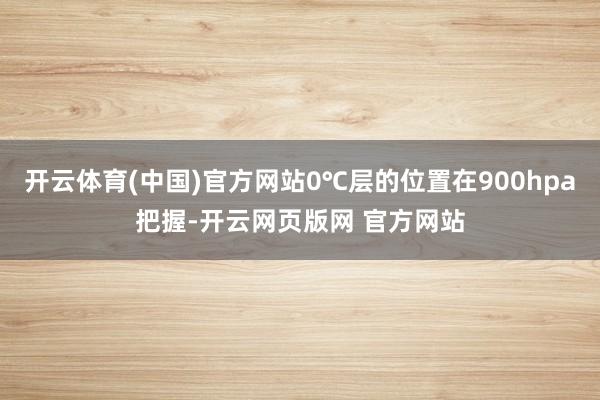 开云体育(中国)官方网站0℃层的位置在900hpa把握-开云网页版网 官方网站