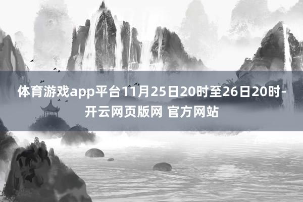 体育游戏app平台11月25日20时至26日20时-开云网页版网 官方网站