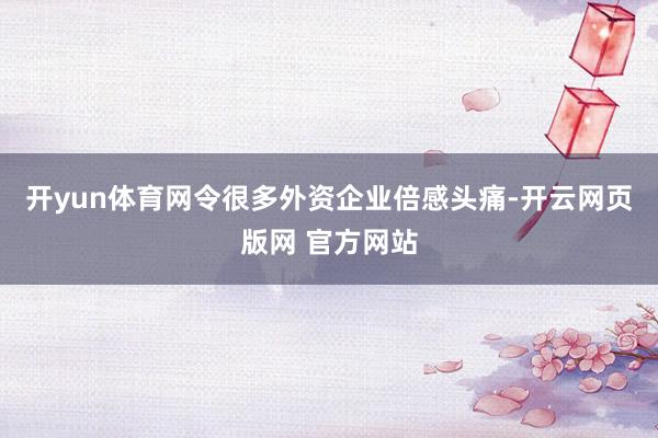 开yun体育网令很多外资企业倍感头痛-开云网页版网 官方网站