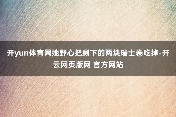 开yun体育网她野心把剩下的两块瑞士卷吃掉-开云网页版网 官方网站