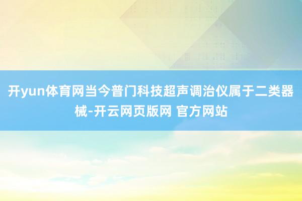 开yun体育网当今普门科技超声调治仪属于二类器械-开云网页版网 官方网站