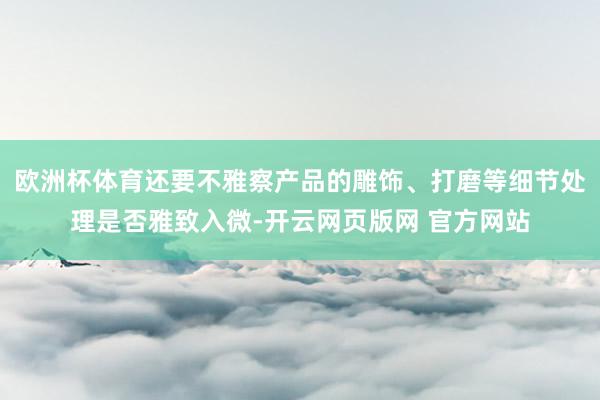 欧洲杯体育还要不雅察产品的雕饰、打磨等细节处理是否雅致入微-开云网页版网 官方网站