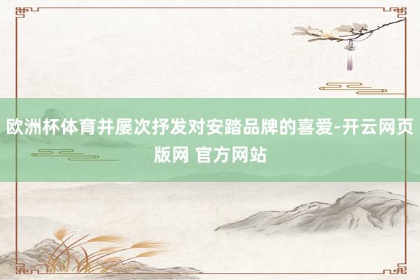 欧洲杯体育并屡次抒发对安踏品牌的喜爱-开云网页版网 官方网站