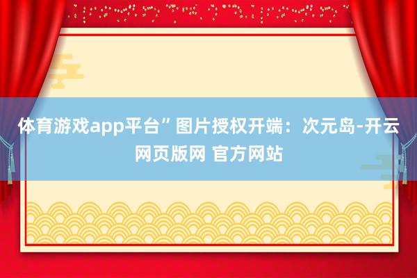 体育游戏app平台”图片授权开端：次元岛-开云网页版网 官方网站