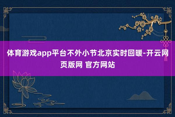 体育游戏app平台不外小节北京实时回暖-开云网页版网 官方网站