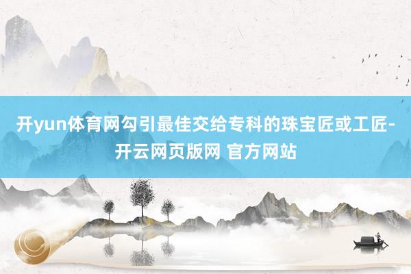 开yun体育网勾引最佳交给专科的珠宝匠或工匠-开云网页版网 官方网站