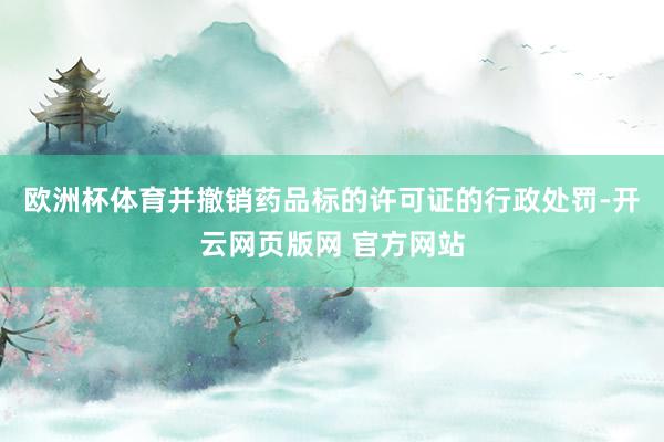 欧洲杯体育并撤销药品标的许可证的行政处罚-开云网页版网 官方网站