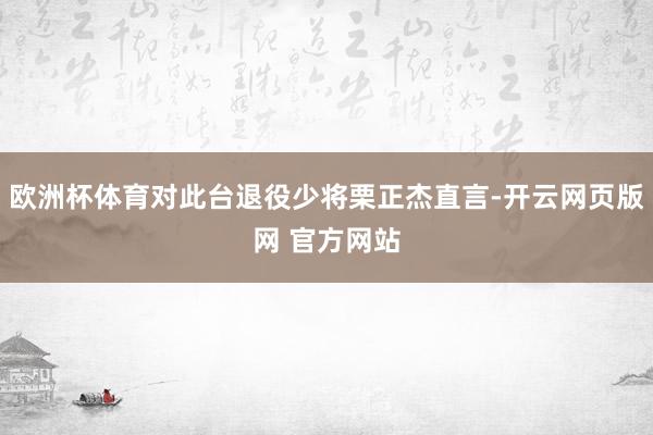 欧洲杯体育对此台退役少将栗正杰直言-开云网页版网 官方网站