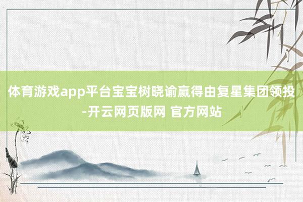 体育游戏app平台宝宝树晓谕赢得由复星集团领投-开云网页版网 官方网站