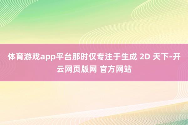 体育游戏app平台那时仅专注于生成 2D 天下-开云网页版网 官方网站