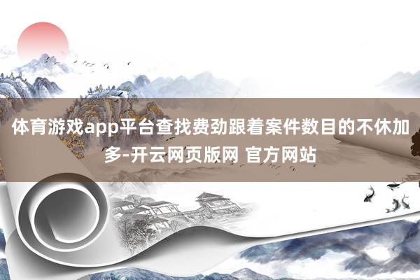 体育游戏app平台查找费劲跟着案件数目的不休加多-开云网页版网 官方网站