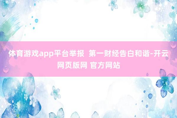 体育游戏app平台举报  第一财经告白和谐-开云网页版网 官方网站