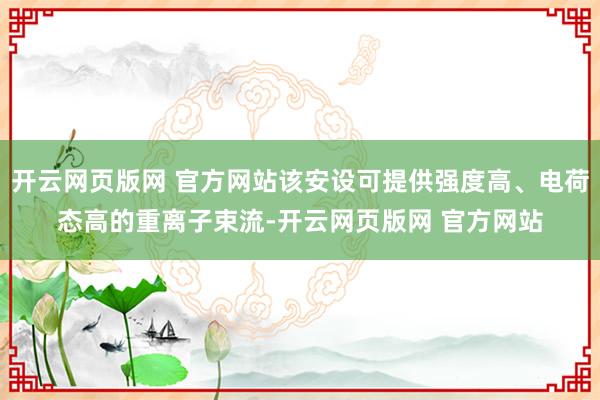 开云网页版网 官方网站该安设可提供强度高、电荷态高的重离子束流-开云网页版网 官方网站