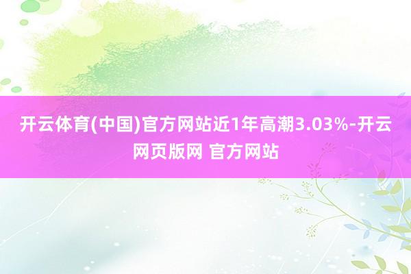 开云体育(中国)官方网站近1年高潮3.03%-开云网页版网 官方网站